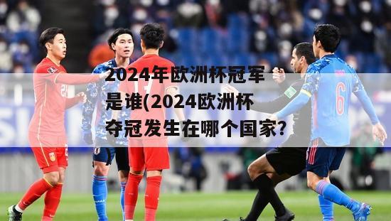 2024年欧洲杯冠军是谁(2024欧洲杯夺冠发生在哪个国家？)