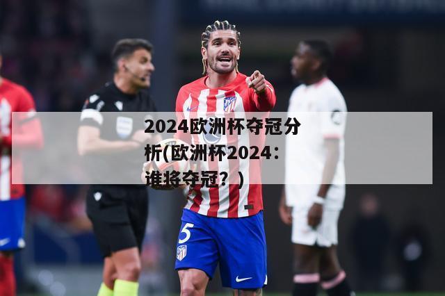 2024欧洲杯夺冠分析(欧洲杯2024：谁将夺冠？)