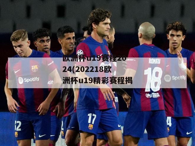 欧洲杯u19赛程2024(202218欧洲杯u19精彩赛程揭晓)