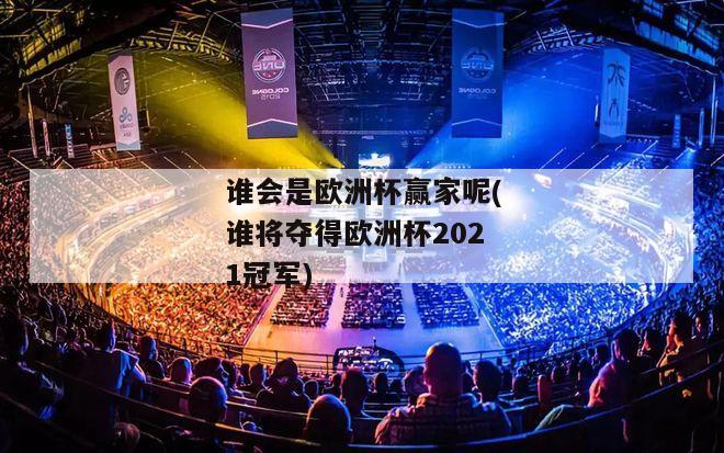 谁会是欧洲杯赢家呢(谁将夺得欧洲杯2021冠军)