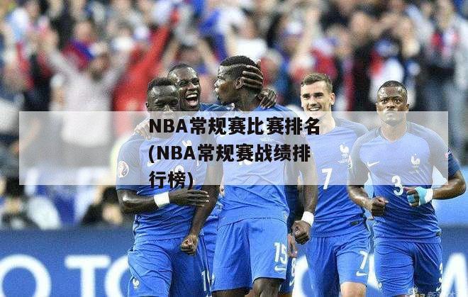 NBA常规赛比赛排名(NBA常规赛战绩排行榜)