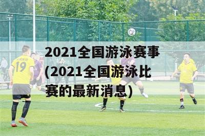 2021全国游泳赛事(2021全国游泳比赛的最新消息)