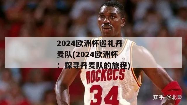 2024欧洲杯巡礼丹麦队(2024欧洲杯：探寻丹麦队的旅程)