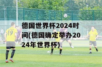 德国世界杯2024时间(德国确定举办2024年世界杯)