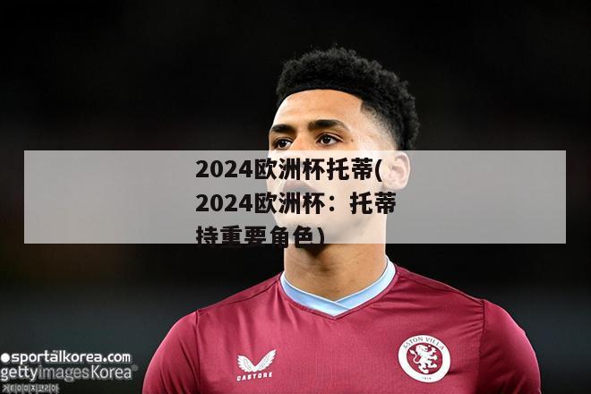 2024欧洲杯托蒂(2024欧洲杯：托蒂持重要角色)