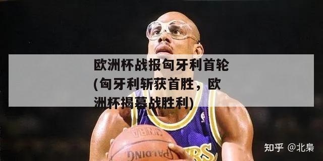 欧洲杯战报匈牙利首轮(匈牙利斩获首胜，欧洲杯揭幕战胜利)