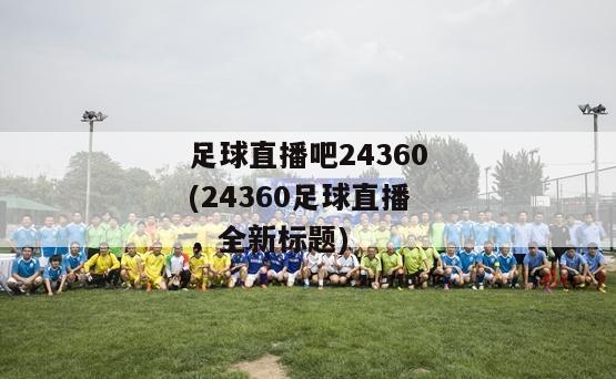 足球直播吧24360(24360足球直播，全新标题)