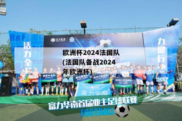 欧洲杯2024法国队(法国队备战2024年欧洲杯)